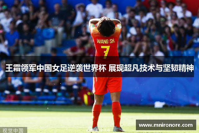 王霜领军中国女足逆袭世界杯 展现超凡技术与坚韧精神