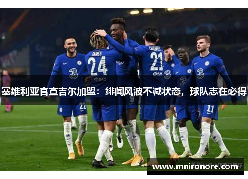 塞维利亚官宣吉尔加盟：绯闻风波不减状态，球队志在必得