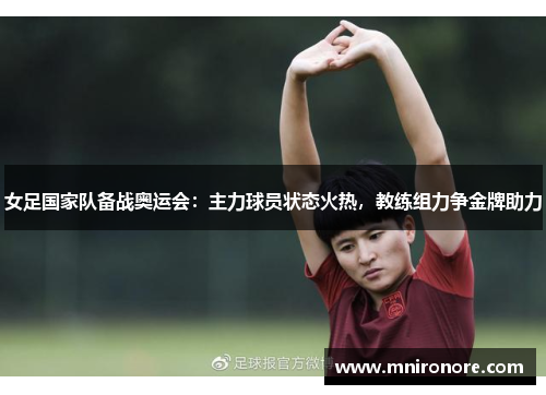 女足国家队备战奥运会：主力球员状态火热，教练组力争金牌助力