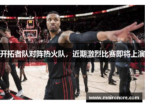 开拓者队对阵热火队，近期激烈比赛即将上演
