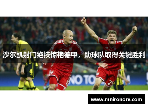 沙尔凯射门绝技惊艳德甲，助球队取得关键胜利