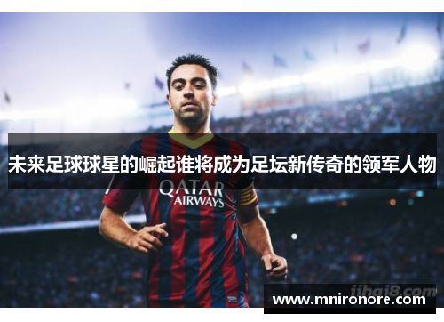 未来足球球星的崛起谁将成为足坛新传奇的领军人物