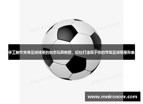手工制作变身足球球星的创意玩具教程，轻松打造属于你的专属足球明星形象