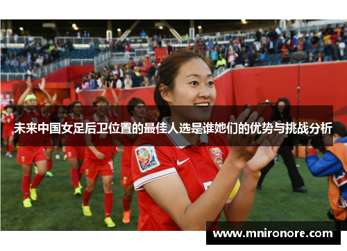 未来中国女足后卫位置的最佳人选是谁她们的优势与挑战分析