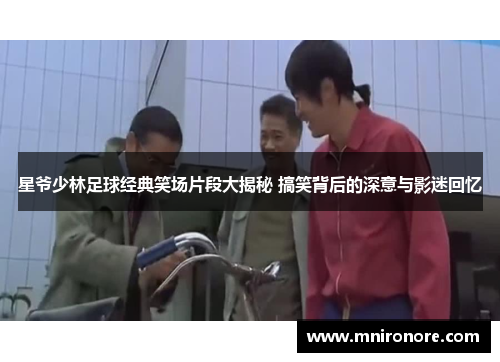 星爷少林足球经典笑场片段大揭秘 搞笑背后的深意与影迷回忆