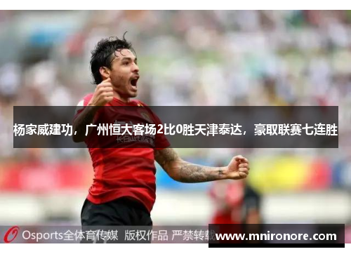 杨家威建功，广州恒大客场2比0胜天津泰达，豪取联赛七连胜