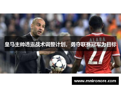 皇马主帅透露战术调整计划，勇夺联赛冠军为目标