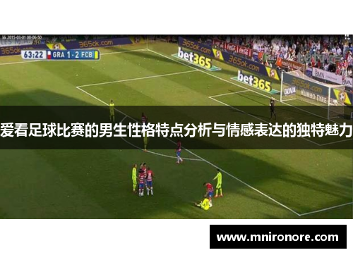 爱看足球比赛的男生性格特点分析与情感表达的独特魅力
